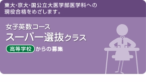 女子英数コース　スーパー選抜クラス　東大・京大・国公立大医学部医学科への現役合格をめざします。今年度より