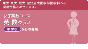 女子英数コース　英数クラス　東大・京大・阪大・国公立大医学部医学科への現役合格をめざします。